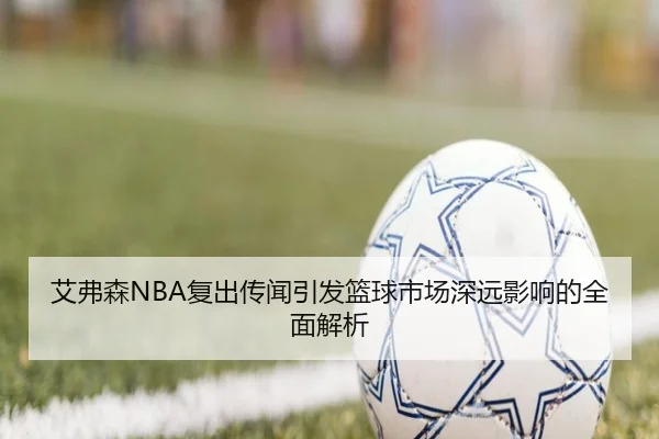 艾弗森NBA复出传闻引发篮球市场深远影响的全面解析 - manbetx