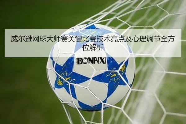 威尔逊网球大师赛关键比赛技术亮点及心理调节全方位解析（manbetx）