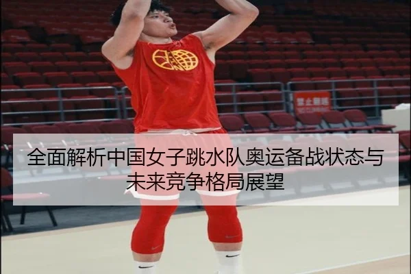 全面解析中国女子跳水队奥运备战状态与未来竞争格局展望 - manbetx